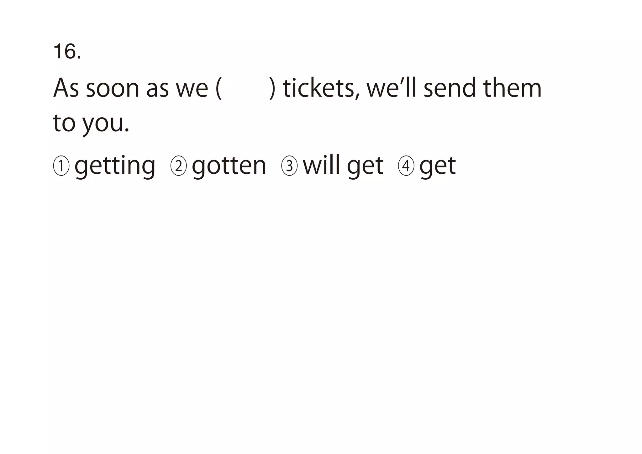 16.
As soon as we ( ) tickets, we ll send them
to you.
① getting ② gotten ③ will get ④ get
 