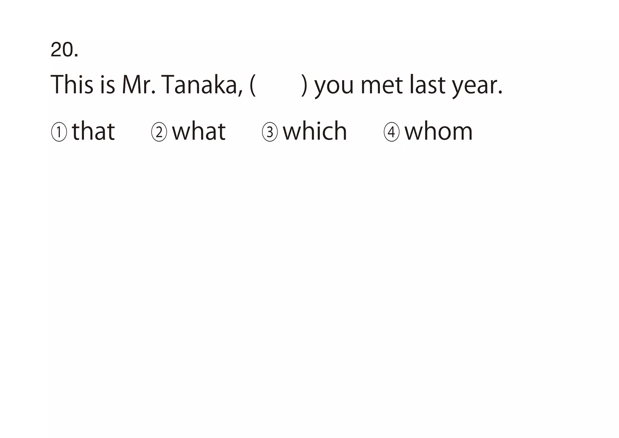 20.
This is Mr. Tanaka, ( ) you met last year.
① that ② what ③ which ④ whom
 