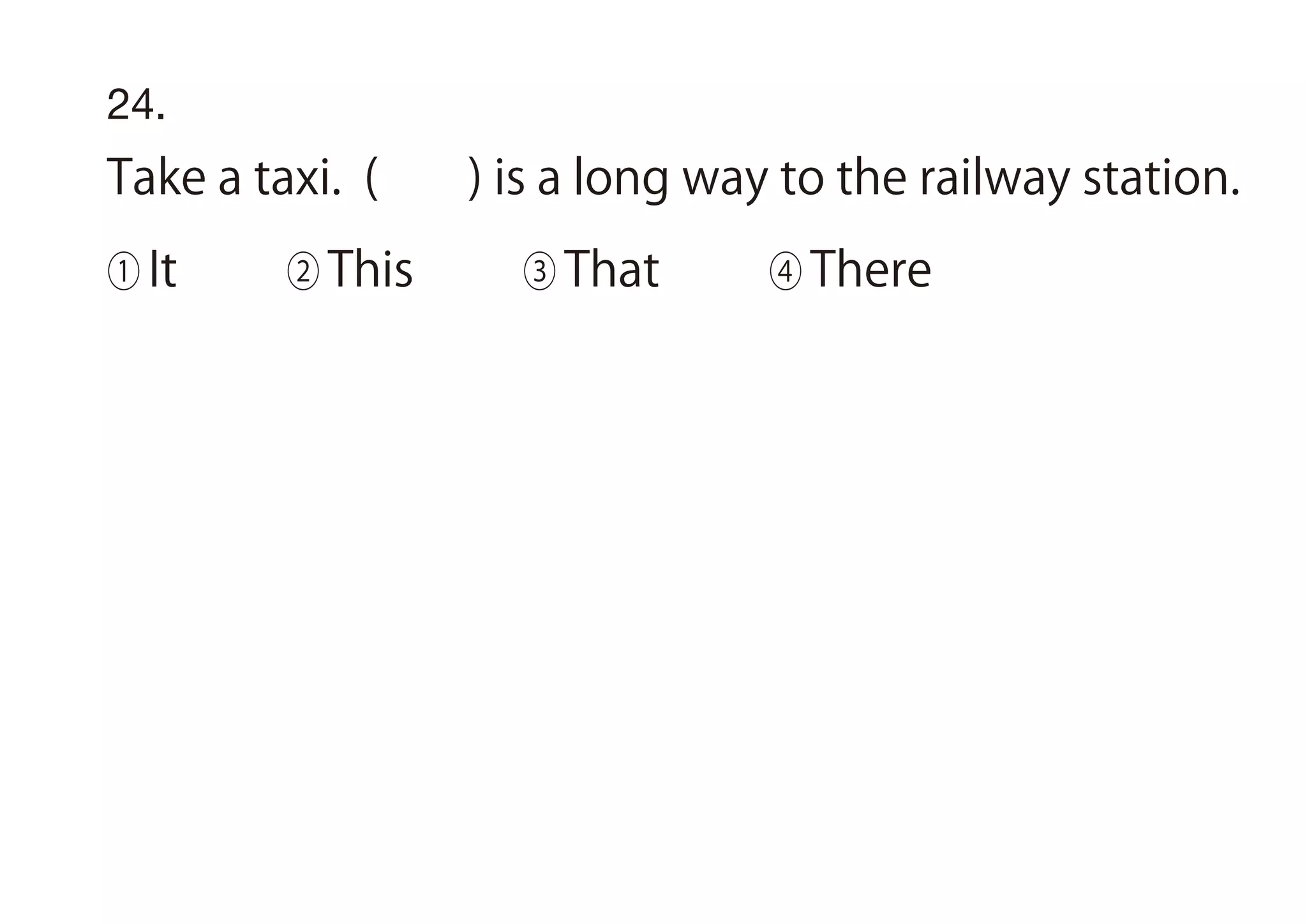 24.
Take a taxi. ( ) is a long way to the railway station.
① It ② This ③ That ④ There
 