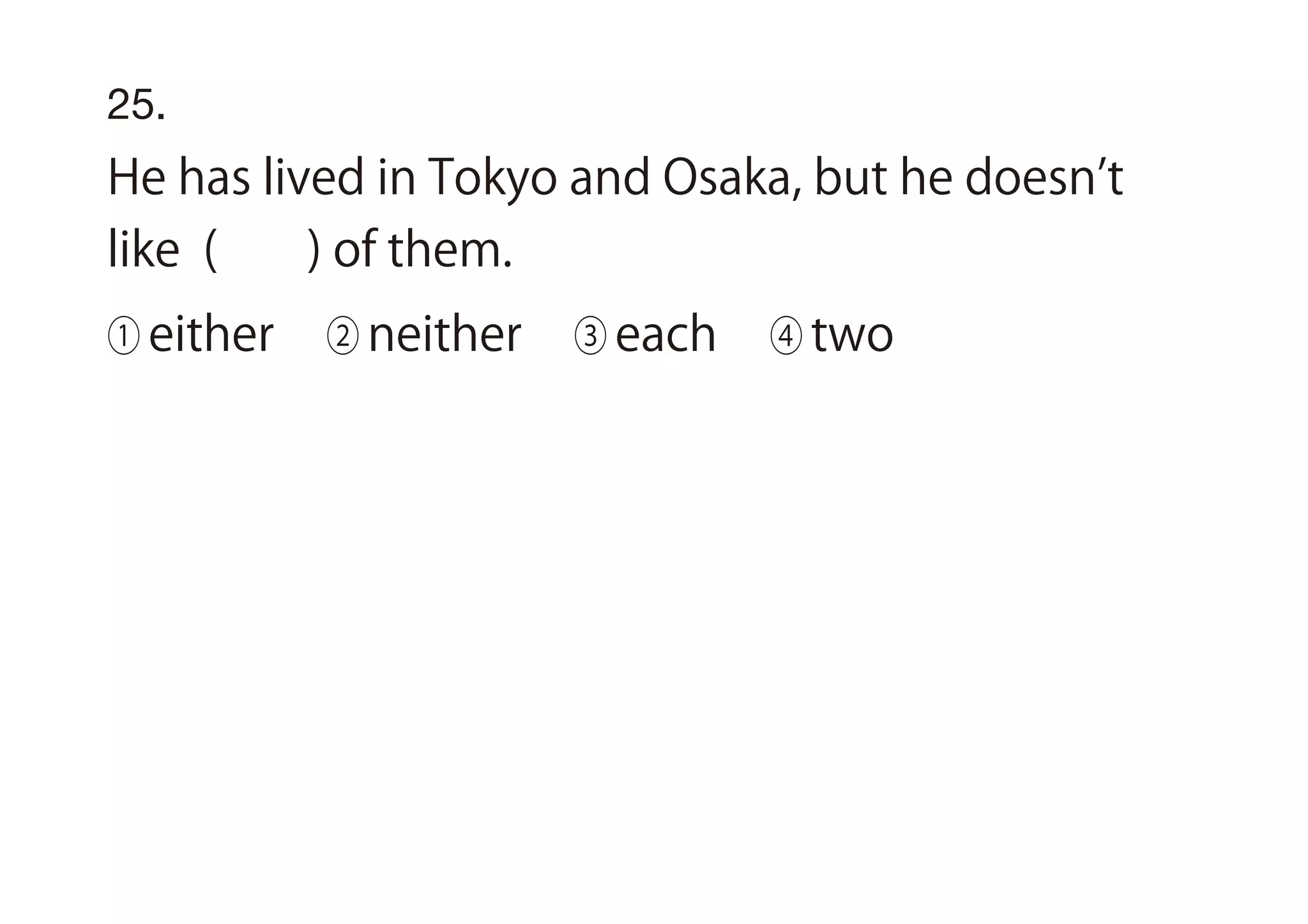 25.
He has lived in Tokyo and Osaka, but he doesn t
like ( ) of them.
① either ② neither ③ each ④ two
 