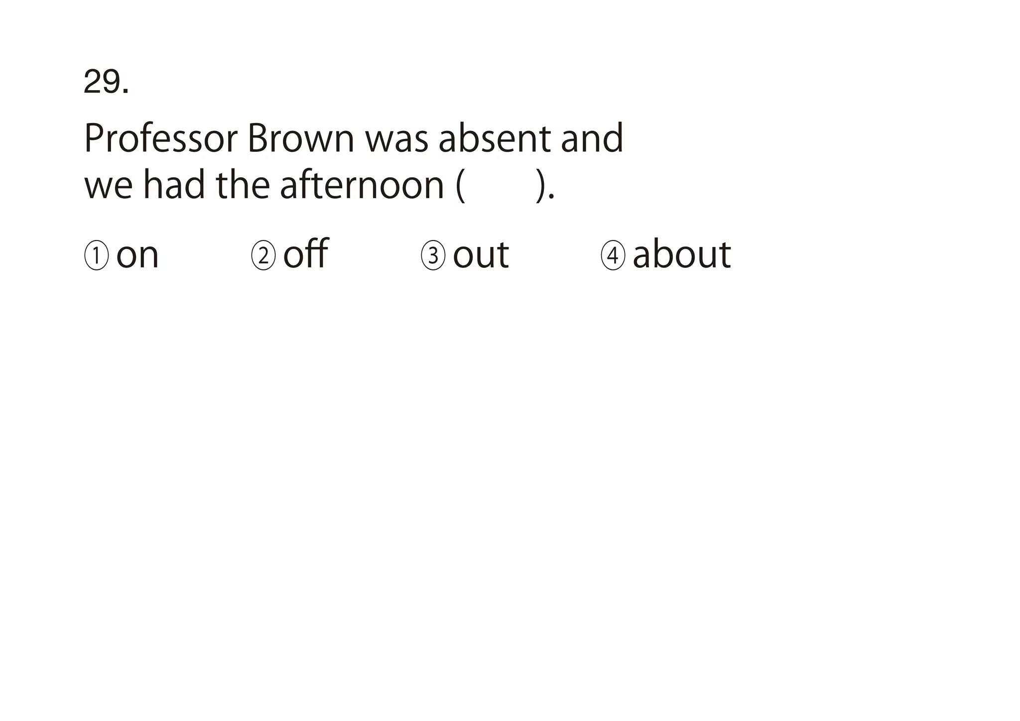29.
Professor Brown was absent and
we had the afternoon ( ).
① on ② oﬀ ③ out ④ about
 