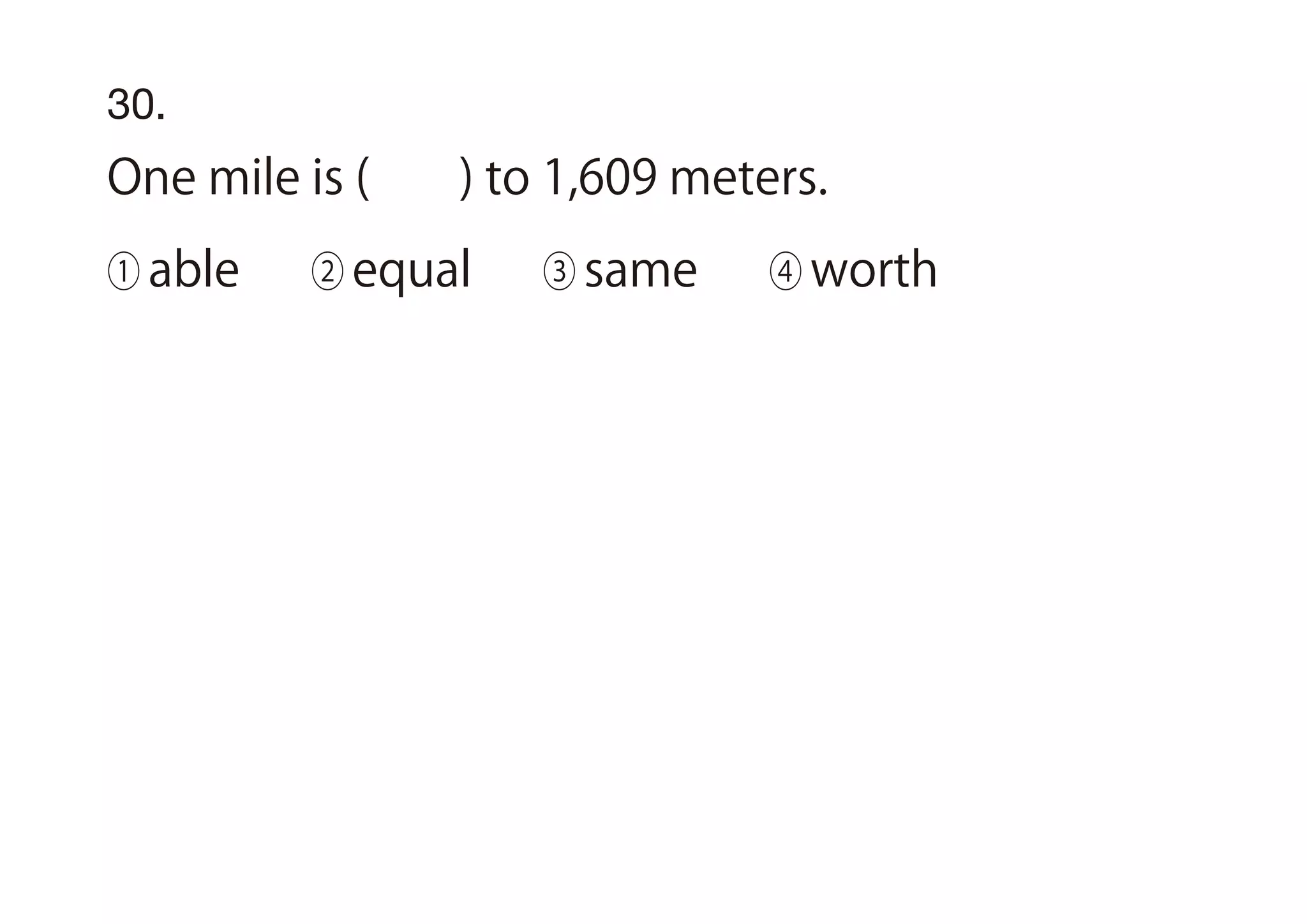 30.
One mile is ( ) to 1,609 meters.
① able ② equal ③ same ④ worth
 