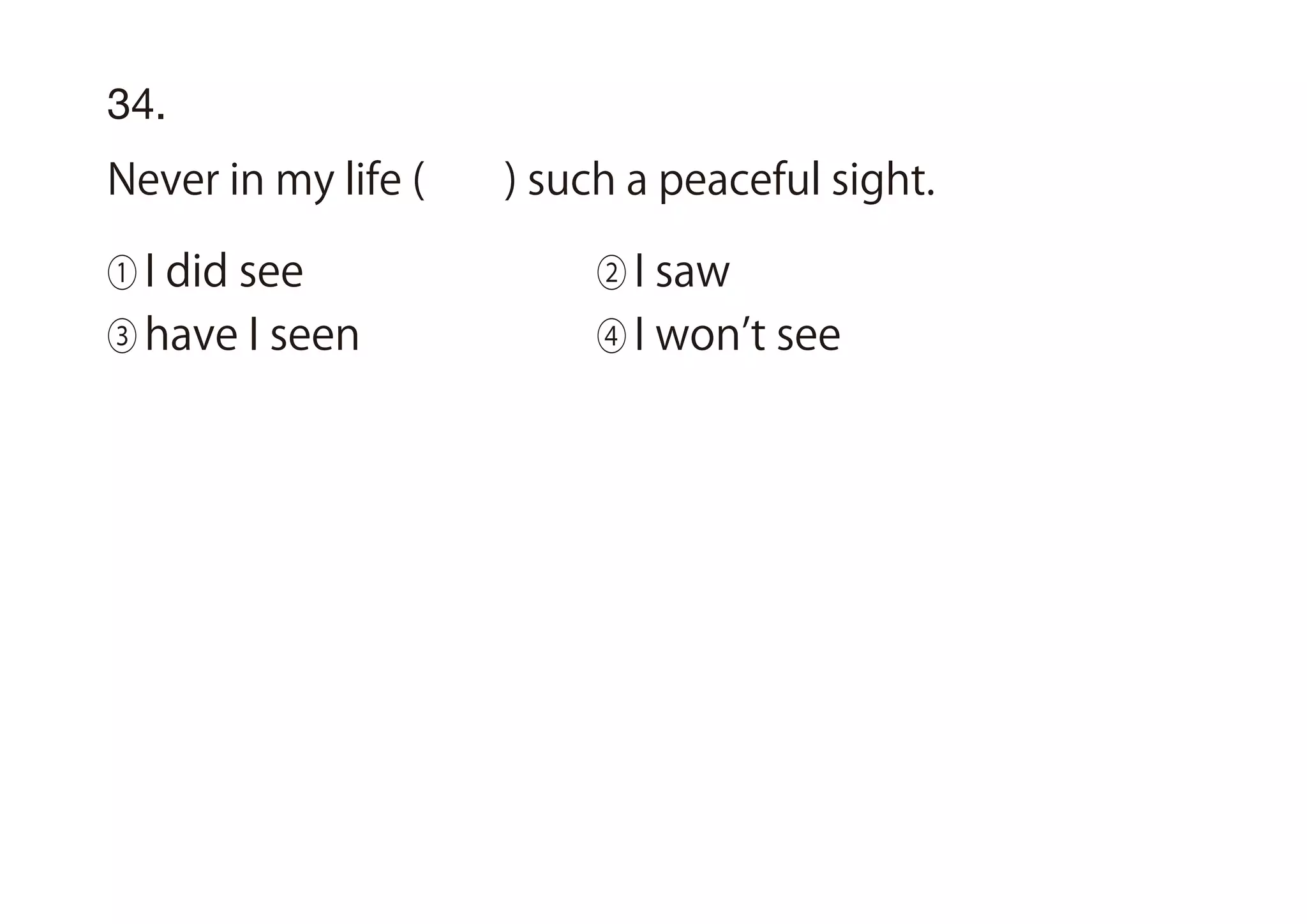 34.
Never in my life ( ) such a peaceful sight.
① I did see ② I saw
③ have I seen ④ I won t see
 