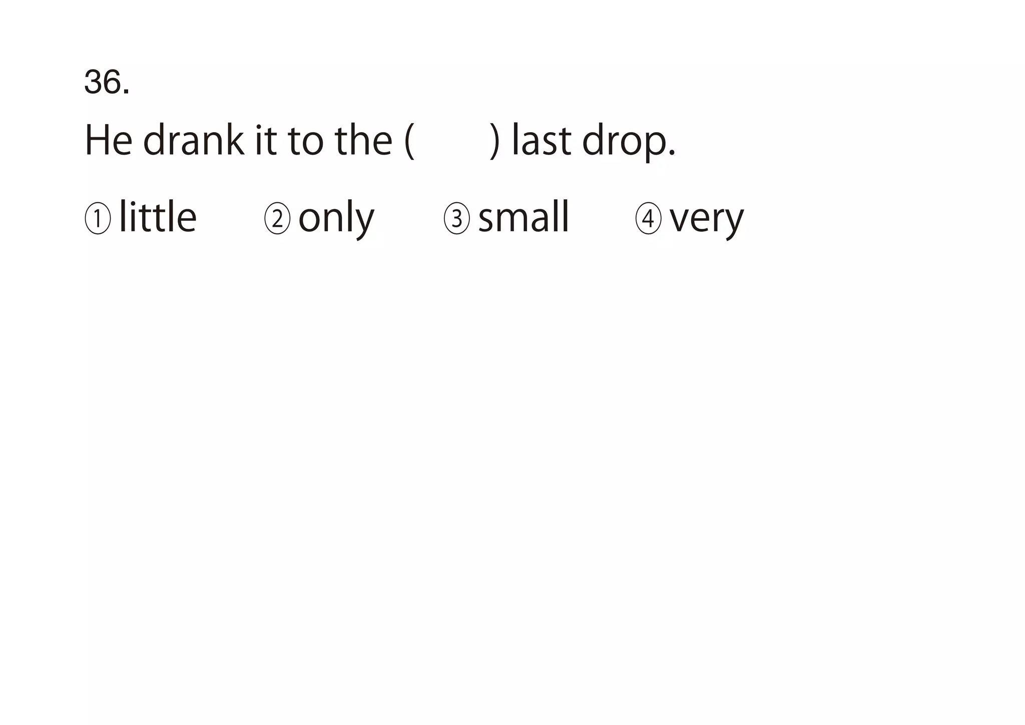 36.
He drank it to the ( ) last drop.
① little ② only ③ small ④ very
 