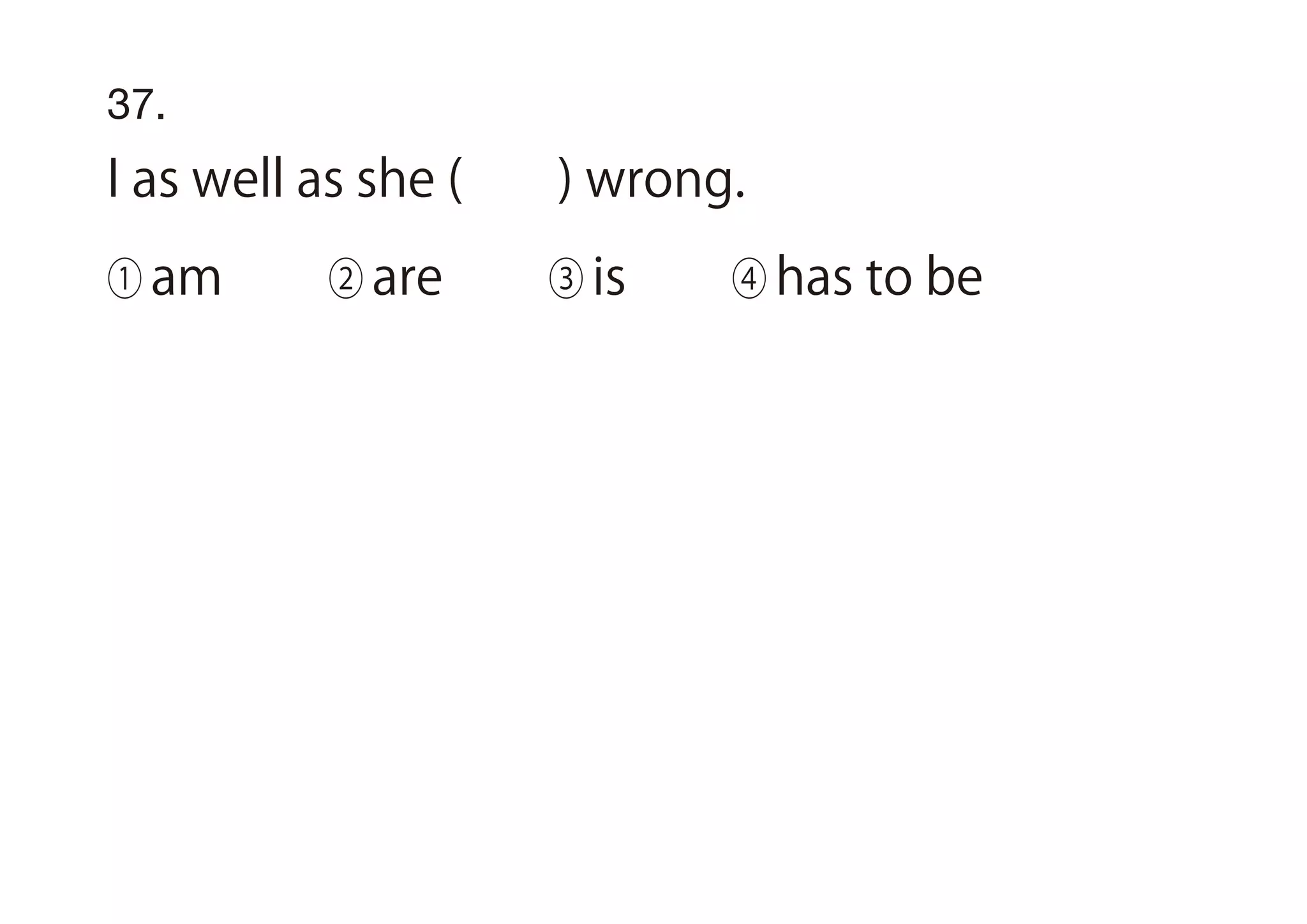 37.
I as well as she ( ) wrong.
① am ② are ③ is ④ has to be
 