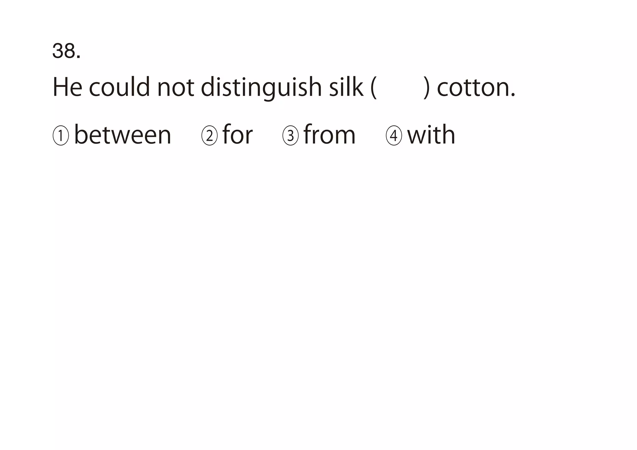 38.
He could not distinguish silk ( ) cotton.
① between ② for ③ from ④ with
 