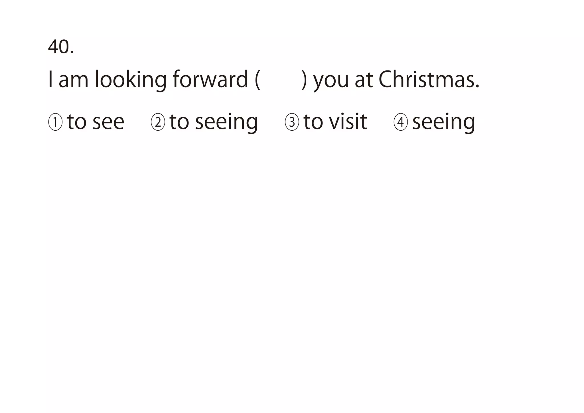 40.
I am looking forward ( ) you at Christmas.
① to see ② to seeing ③ to visit ④ seeing
 