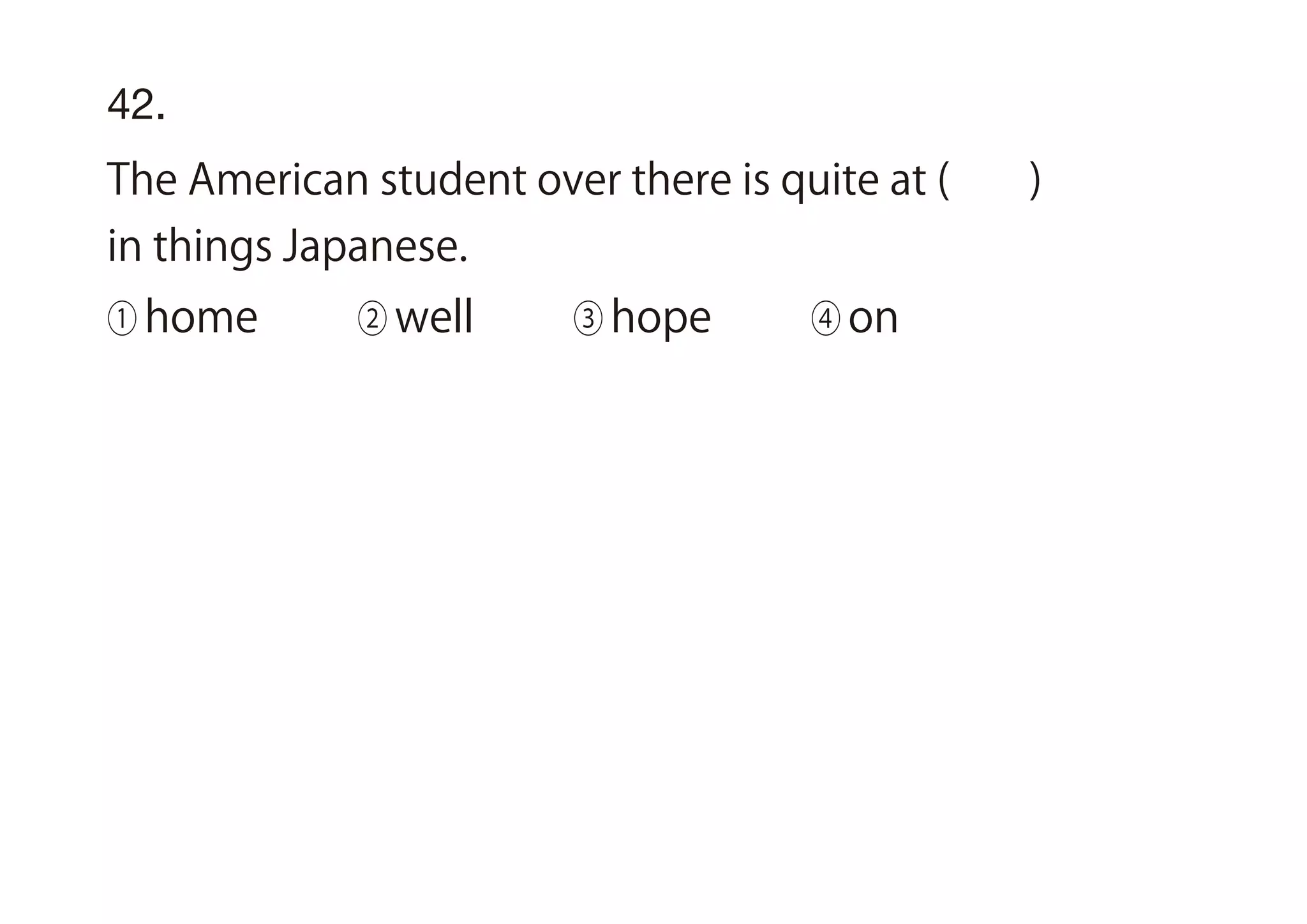 42.
The American student over there is quite at ( )
in things Japanese.
① home ② well ③ hope ④ on
 