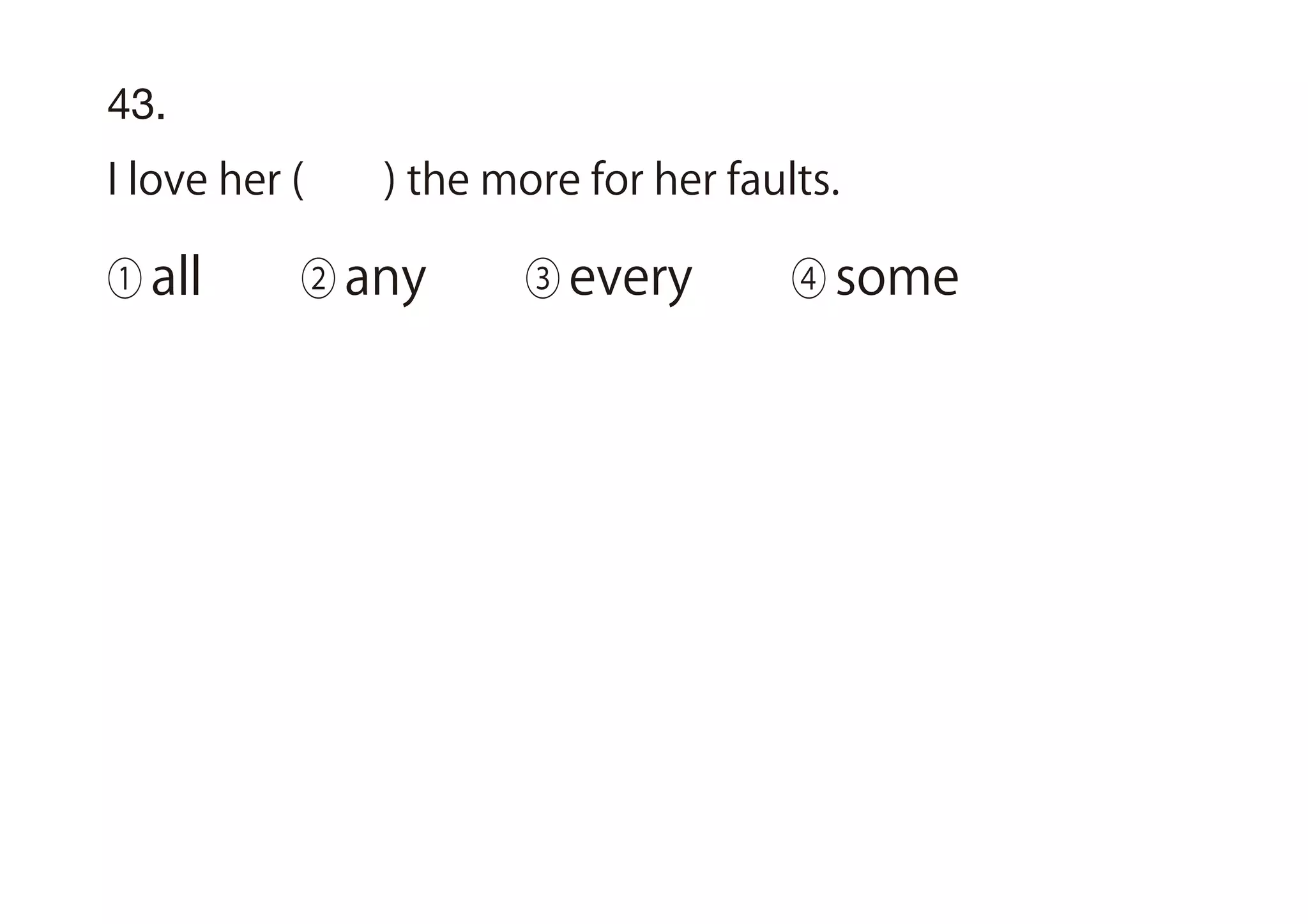 43.
I love her ( ) the more for her faults.
① all ② any ③ every ④ some
 