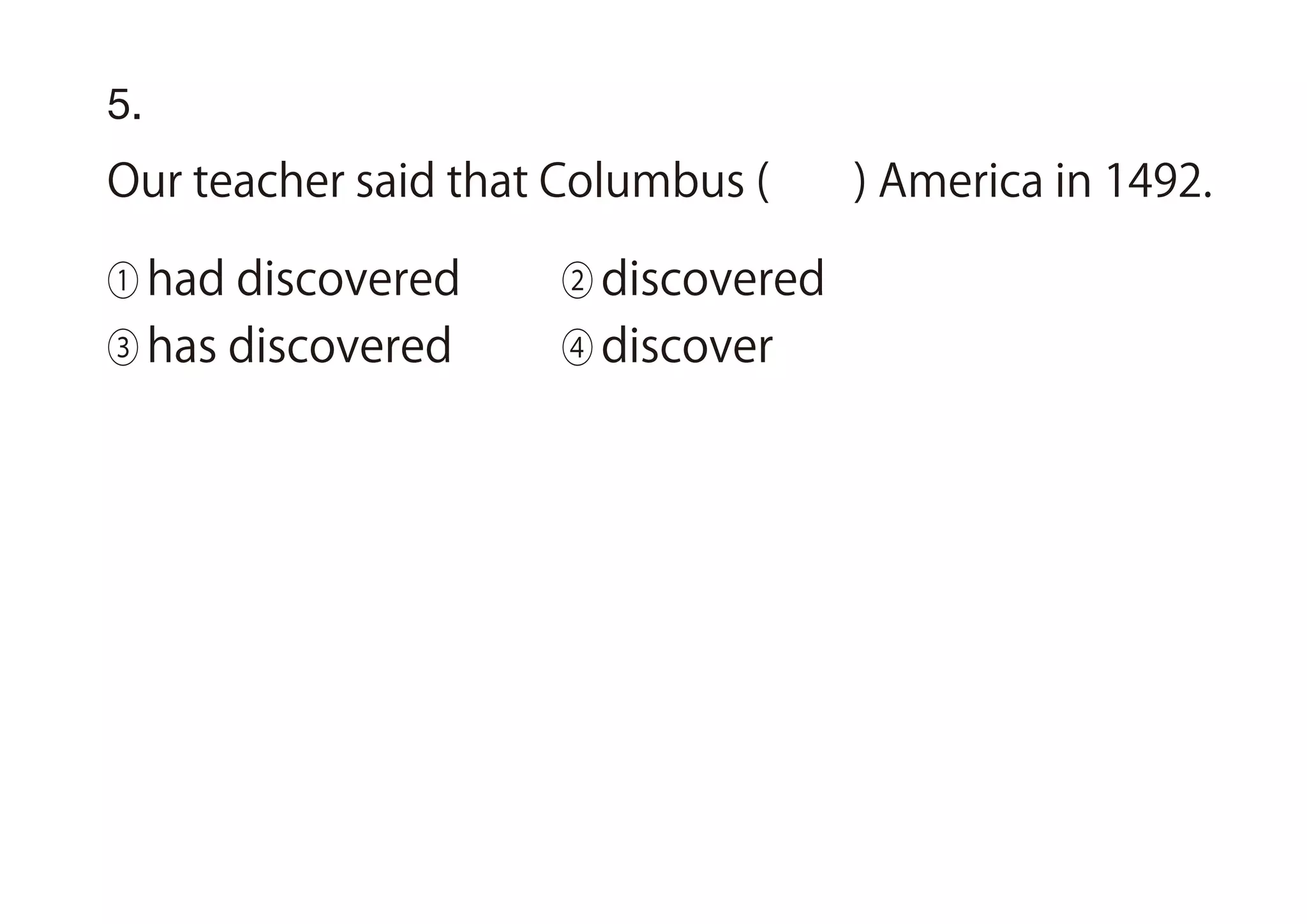 5.
Our teacher said that Columbus ( ) America in 1492.
① had discovered ② discovered
③ has discovered ④ discover
 