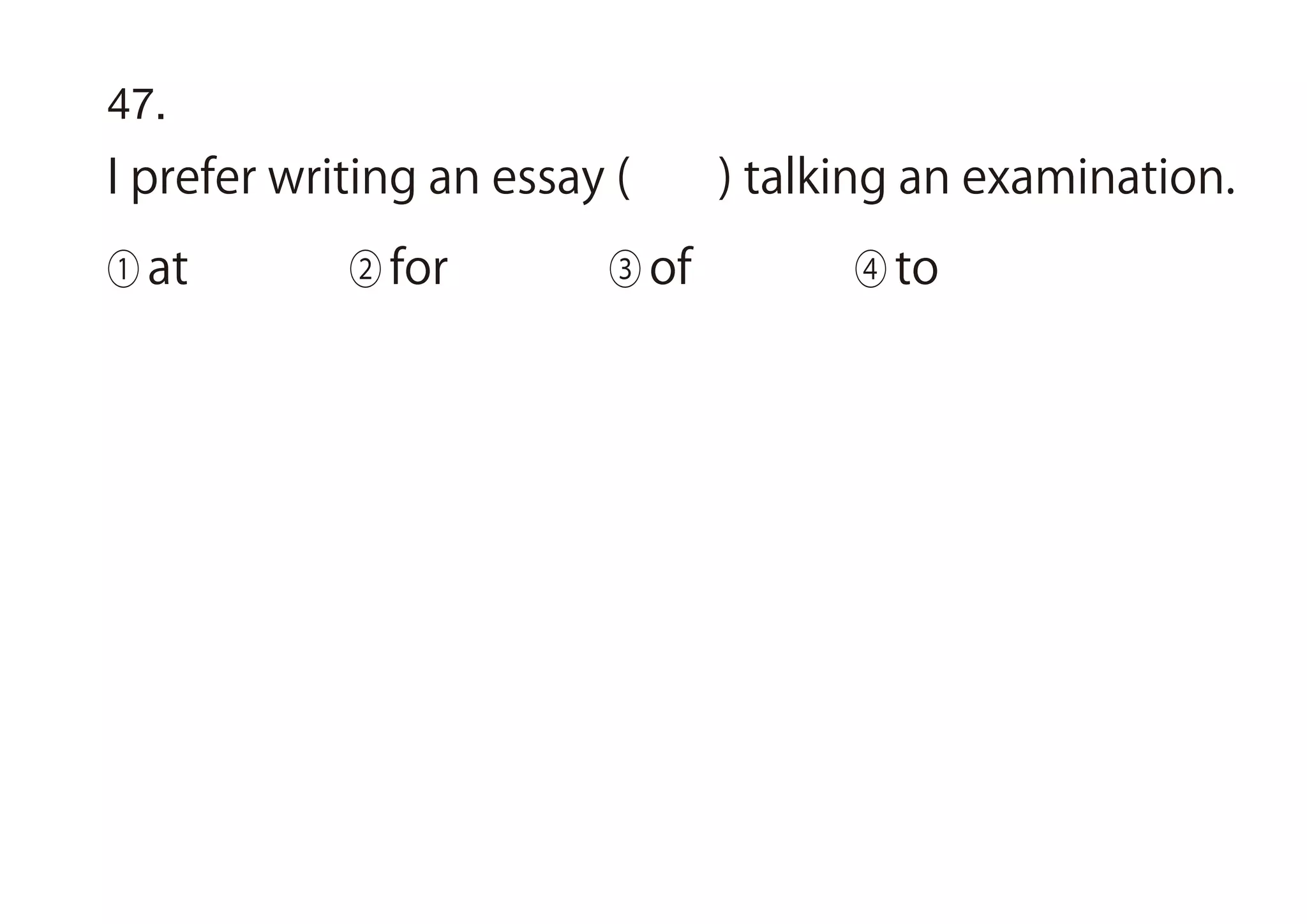 47.
I prefer writing an essay ( ) talking an examination.
① at ② for ③ of ④ to
 