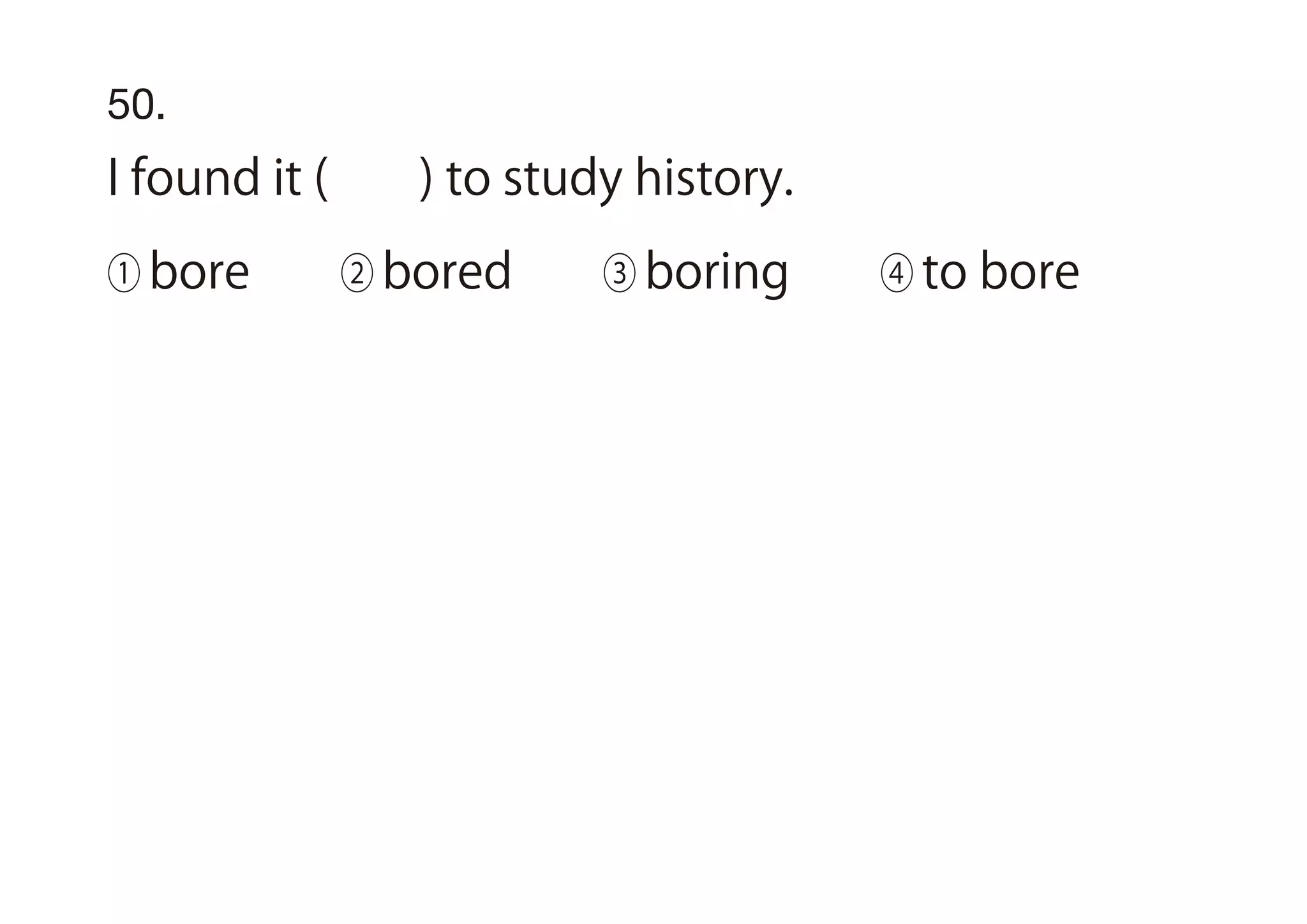 50.
I found it ( ) to study history.
① bore ② bored ③ boring ④ to bore
 