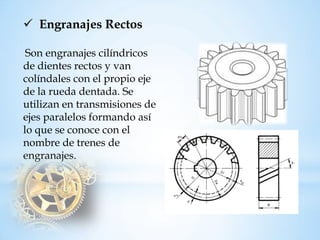 Engranajes RectosSon engranajes cilíndricos de dientes rectos y van colíndales con el propio eje de la rueda dentada. Se utilizan en transmisiones de ejes paralelos formando así lo que se conoce con el nombre de trenes de engranajes.  
