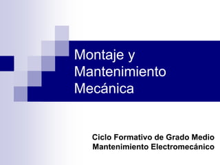 Ciclo Formativo de Grado Medio
Mantenimiento Electromecánico
Montaje y
Mantenimiento
Mecánica
 