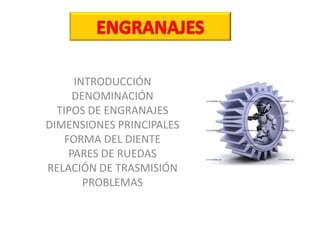 INTRODUCCIÓN
DENOMINACIÓN
TIPOS DE ENGRANAJES
DIMENSIONES PRINCIPALES
FORMA DEL DIENTE
PARES DE RUEDAS
RELACIÓN DE TRASMISIÓN
PROBLEMAS
 