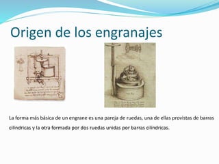Origen de los engranajes
La forma más básica de un engrane es una pareja de ruedas, una de ellas provistas de barras
cilíndricas y la otra formada por dos ruedas unidas por barras cilíndricas.
 