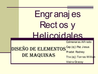 Engranaj es
Rect os y
Helicoidales
Diseño De elementos
De maquinas
Colmenares Alf redo
Cap (ej ) Paz J esus
Pradet Rodney
Tt e (ej ) Torres Willian
Vieira Grecsy
 