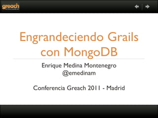 Engrandeciendo Grails
   con MongoDB
    Enrique Medina Montenegro
           @emedinam

  Conferencia Greach 2011 - Madrid
 