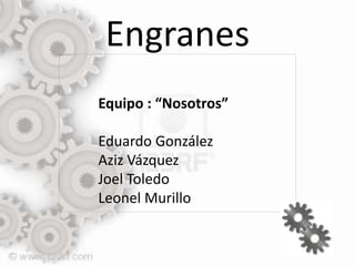 Engranes
Equipo : “Nosotros”
Eduardo González
Aziz Vázquez
Joel Toledo
Leonel Murillo
 