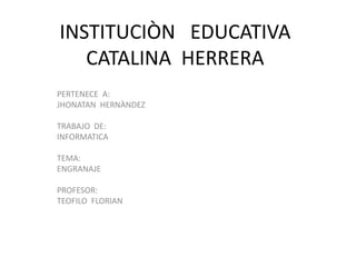 INSTITUCIÒN EDUCATIVA
CATALINA HERRERA
PERTENECE A:
JHONATAN HERNÀNDEZ
TRABAJO DE:
INFORMATICA
TEMA:
ENGRANAJE
PROFESOR:
TEOFILO FLORIAN
 