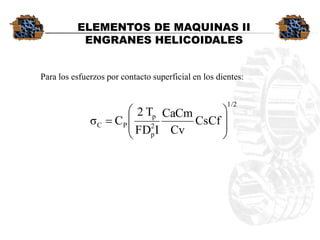 Paralosesfuerzosporcontactosuperficialenlosdientes: 
ELEMENTOS DE MAQUINAS II 
ENGRANES HELICOIDALES 
1/22ppPCCsCfCvCaCmIFDT2Cσ         
