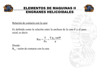 Relacióndecontactoconlacara: 
EsdefinidacomolarelaciónentrelaanchuradelacaraFyelpasoaxial;esdecir: 
Donde: 
Rcc:razóndecontactoconlacara 
ELEMENTOS DE MAQUINAS II 
ENGRANES HELICOIDALES 
πtanΨpFPxFRccdt  