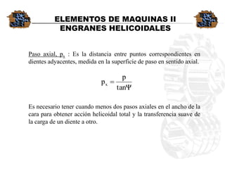 Pasoaxial,px:Esladistanciaentrepuntoscorrespondientesendientesadyacentes,medidaenlasuperficiedepasoensentidoaxial. Esnecesariotenercuandomenosdospasosaxialesenelanchodelacaraparaobteneracciónhelicoidaltotalylatransferenciasuavedelacargadeundienteaotro. ELEMENTOS DE MAQUINAS IIENGRANES HELICOIDALEStanΨppx  