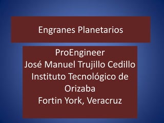 Engranes Planetarios
ProEngineer
José Manuel Trujillo Cedillo
Instituto Tecnológico de
Orizaba
Fortin York, Veracruz
 