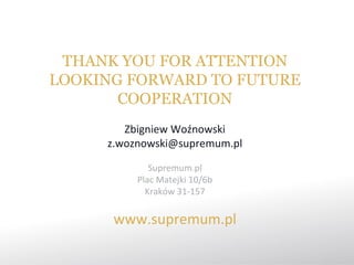 THANK YOU FOR ATTENTION
LOOKING FORWARD TO FUTURE
       COOPERATION
        Zbigniew Woźnowski
     z.woznowski@supremum.pl

             Supremum.pl
          Plac Matejki 10/6b
            Kraków 31-157


      www.supremum.pl
 