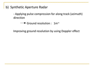 b) Synthetic Aperture Radar
- Applying pulse compression for along track (azimuth)
direction
Ground resolution : 1m~
Improving ground resolution by using Doppler effect

 