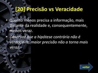 [20] Precisão vs Veracidade
• Quanto menos precisa a informação, mais
distante da realidade e, consequentemente,
menos veraz.
• Observar que a hipótese contrária não é
verdadeira, maior precisão não a torna mais
veraz.
voltar
 
