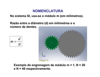 NOMENCLATURANOMENCLATURA
No sistema SI, usa-se o módulo m (em milímetros).
Razão entre o diâmetro (d) em milímetros e o
número de dentes.
N
d
m 
Exemplo de engrenagem de módulo m = 1, N = 20
e N = 40 respectivamente.
 