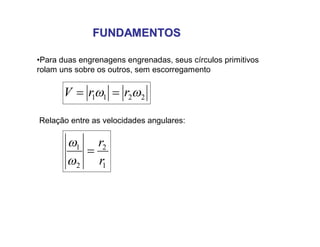 FUNDAMENTOSFUNDAMENTOS
•Para duas engrenagens engrenadas, seus círculos primitivos
rolam uns sobre os outros, sem escorregamento
2211  rrV 
Relação entre as velocidades angulares:
1
2
2
1
r
r



 