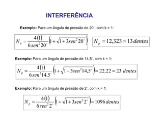 INTERFERÊNCIAINTERFERÊNCIA
Exemplo: Para um ângulo de pressão de 20, com k = 1:
   

20311
206
14 2
2
sen
sen
Np  dentesNp 13323,12 
Exemplo: Para um ângulo de pressão de 14,5, com k = 1:
    dentessen
sen
Np 2322,225,14311
5,146
14 2
2
 

Exemplo: Para um ângulo de pressão de 2, com k = 1:
    dentessen
sen
Np 10962311
26
14 2
2
 

 