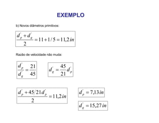 EXEMPLOEXEMPLO
in
dd gp
2,115/111
2
''


b) Novos diâmetros primitivos:
Razão de velocidade não muda:
45
21
'
'

g
p
d
d ''
21
45
pg dd 
in
dd pp
2,11
2
2145 ''

 indp 13,7'

indg 27,15'

 