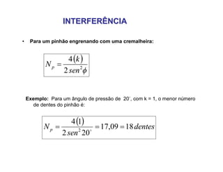INTERFERÊNCIAINTERFERÊNCIA
• Para um pinhão engrenando com uma cremalheira:
Exemplo: Para um ângulo de pressão de 20, com k = 1, o menor número
de dentes do pinhão é:
 
2
2
4
sen
k
Np 
  dentes
sen
Np 1809,17
202
14
2
 
 