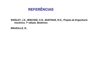 REFERÊNCIASREFERÊNCIAS
SHIGLEY, J.E., MISCHKE, C.R., BUDYNAS, R.G., Projeto de Engenharia
mecânica, 7a edição, Bookman.
BRAZALLE, R.,
 
