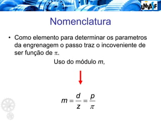 Nomenclatura
• Como elemento para determinar os parametros
da engrenagem o passo traz o incoveniente de
ser função de π.
Uso do módulo m,
π
p
z
d
m =
=
 