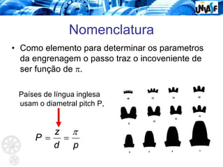 Nomenclatura
• Como elemento para determinar os parametros
da engrenagem o passo traz o incoveniente de
ser função de π.
Países de língua inglesa
usam o diametral pitch P,
p
d
z
P
π
=
=
 