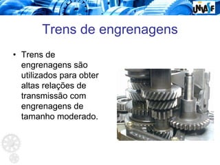 Trens de engrenagens
• Trens de
engrenagens são
utilizados para obter
altas relações de
transmissão com
engrenagens de
tamanho moderado.
 