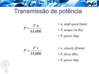 Transmissão de potência
• n, shaft speed (rpm)
• T, torque (in lbs)
• P, power (hp)
000
,
63
n
T
P =
000
,
33
v
F
P =
• v, velocity (ft/min)
• F, force (lbs)
• P, power (hp)
 