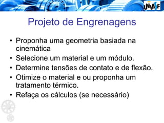 Projeto de Engrenagens
• Proponha uma geometria basiada na
cinemática
• Selecione um material e um módulo.
• Determine tensões de contato e de flexão.
• Otimize o material e ou proponha um
tratamento térmico.
• Refaça os cálculos (se necessário)
 