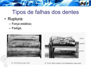Tipos de falhas dos dentes
• Ruptura:
– Força estática;
– Fadiga.
 