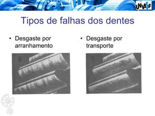 Tipos de falhas dos dentes
• Desgaste por
arranhamento
• Desgaste por
transporte
 