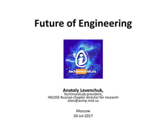 Future of Engineering
Anatoly Levenchuk,
TechInvestLab president,
INCOSE Russian chapter director for research
ailev@asmp.msk.su
Moscow
20-Jul-2017
 