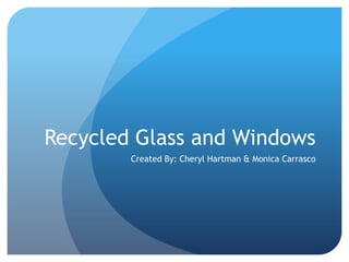 Recycled Glass and Windows
        Created By: Cheryl Hartman & Monica Carrasco
 