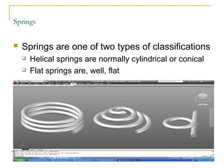 Springs
 Springs are one of two types of classifications
 Helical springs are normally cylindrical or conical
 Flat springs are, well, flat
 