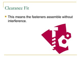 Clearance Fit
 This means the fasteners assemble without
interference.
 