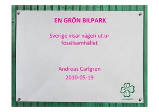 EN GRÖN BILPARK

Sverige visar vägen ut ur
     fossilsamhället



   Andreas Carlgren
     2010-05-19
 