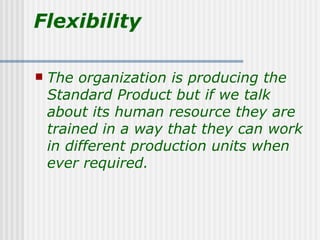 Flexibility

   The organization is producing the
    Standard Product but if we talk
    about its human resource they a...